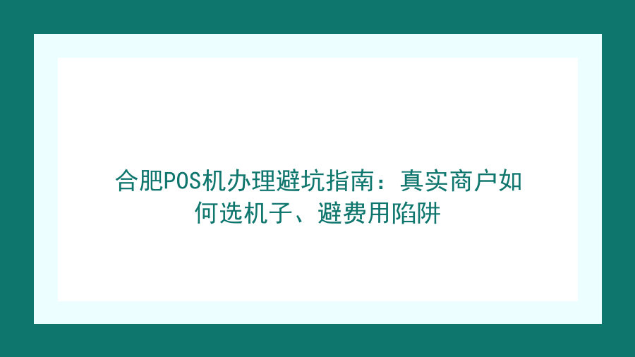 合肥POS机办理避坑指南：真实商户如何选机子、避费用陷阱封面图