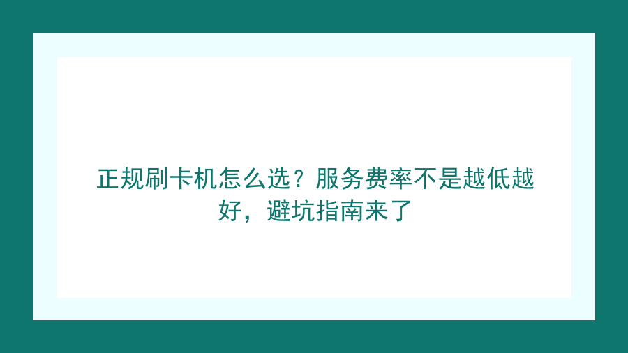 正规刷卡机怎么选？服务费率不是越低越好，避坑指南来了封面图