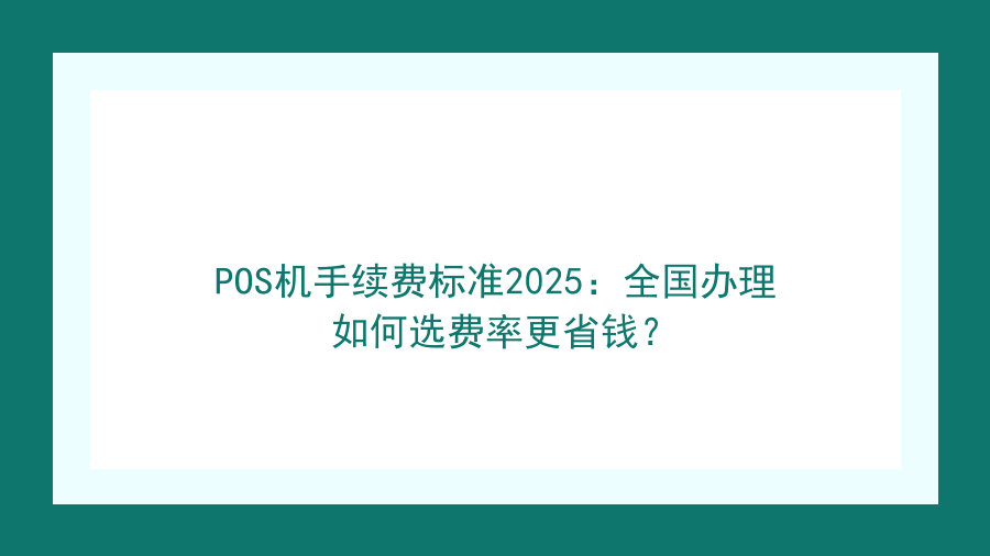 POS机手续费标准2025：全国办理如何选费率更省钱？封面图