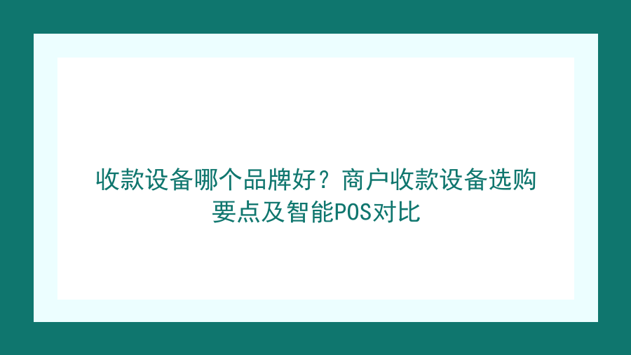 收款设备哪个品牌好？商户收款设备选购要点及智能POS对比封面图