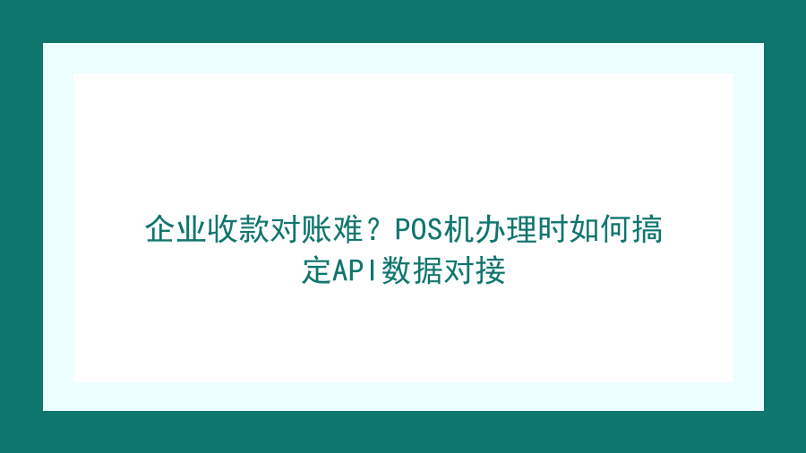 企业收款对账难？POS机办理时如何搞定API数据对接封面图