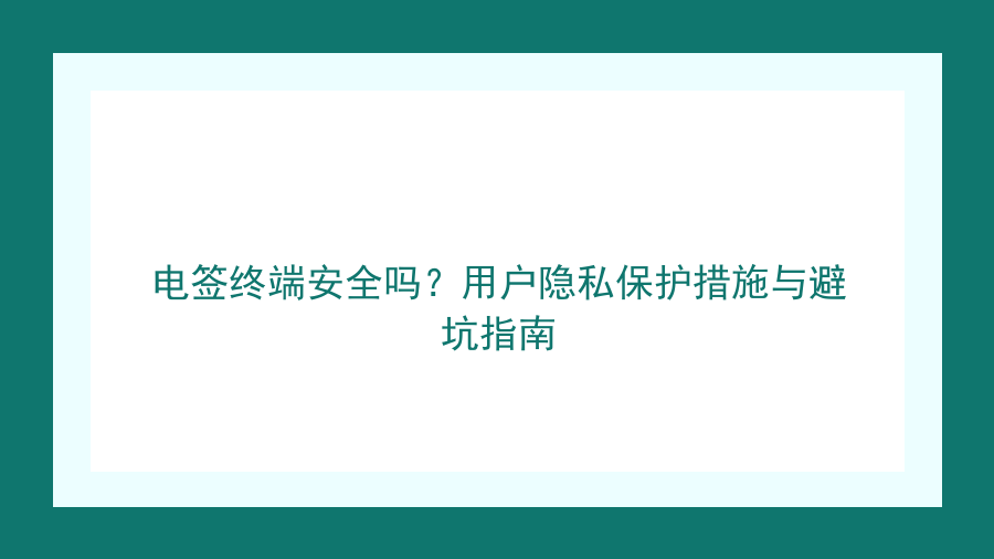 电签终端安全吗？用户隐私保护措施与避坑指南封面图