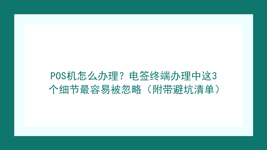 POS机怎么办理？电签终端办理中这3个细节最容易被忽略（附带避坑清单）封面图