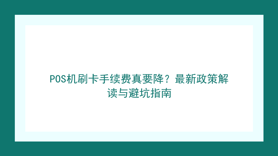 POS机刷卡手续费真要降？最新政策解读与避坑指南封面图