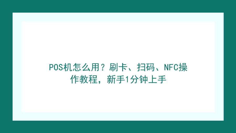 POS机怎么用？刷卡、扫码、NFC操作教程，新手1分钟上手封面图