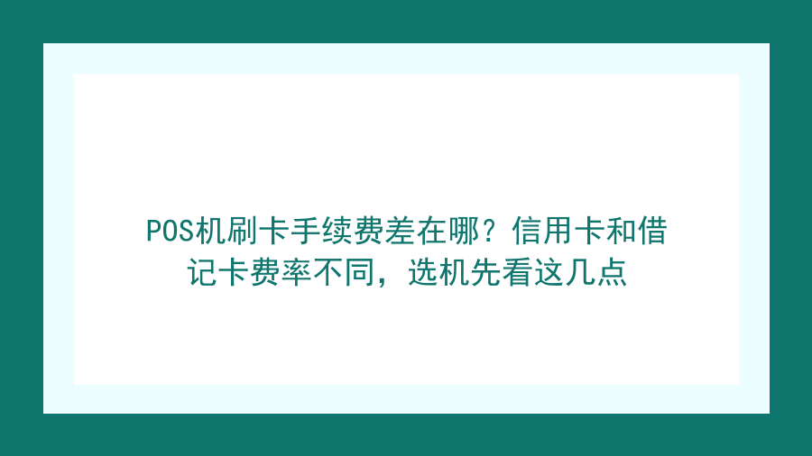 POS机刷卡手续费差在哪？信用卡和借记卡费率不同，选机先看这几点封面图