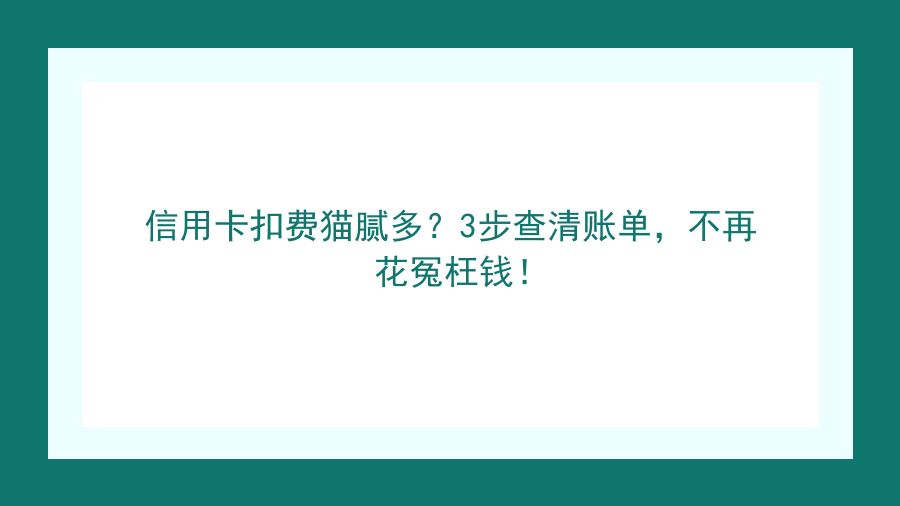 信用卡扣费猫腻多？3步查清账单，不再花冤枉钱！